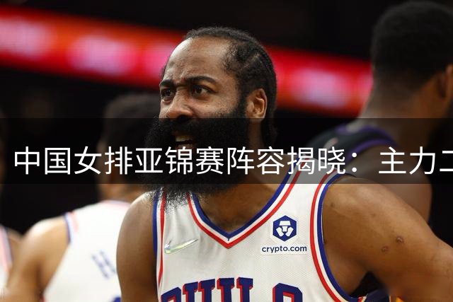中国女排亚锦赛阵容揭晓：主力二传落选 吴梦洁重返赛场