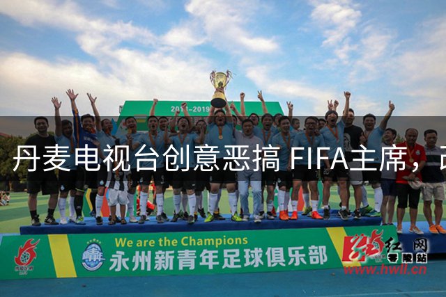 丹麦电视台创意恶搞 FIFA主席，改编神曲引爆社交媒体