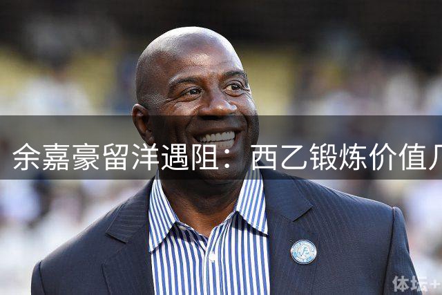 余嘉豪留洋遇阻：西乙锻炼价值几何？