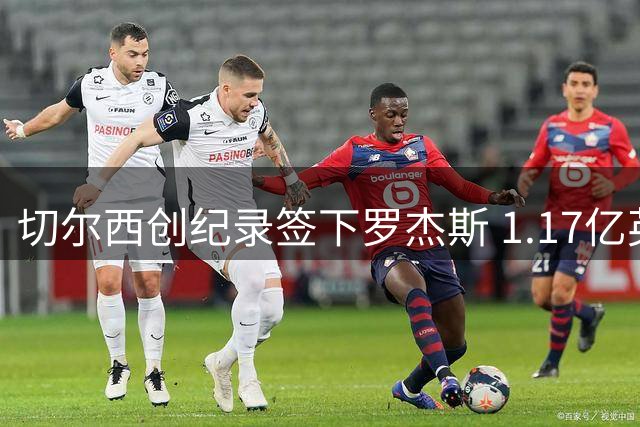 切尔西创纪录签下罗杰斯 1.17亿英镑刷新英国球员身价