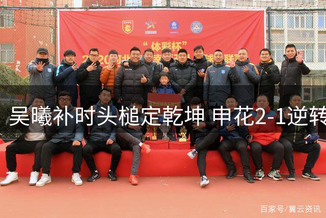 吴曦补时头槌定乾坤 申花2-1逆转河南延续争冠悬念