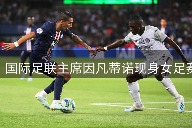 国际足联主席因凡蒂诺现身女足赛事 与批评者同框引关注