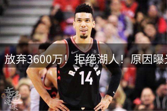 放弃3600万！拒绝湖人！原因曝光！库明加对了吗？