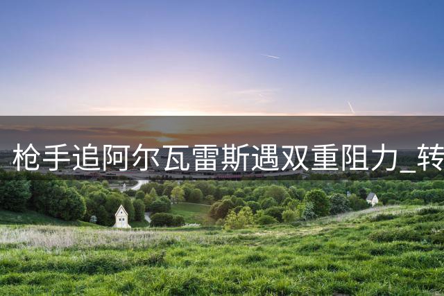 枪手追阿尔瓦雷斯遇双重阻力 转会截止前恐难补强左翼