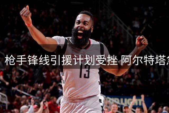 枪手锋线引援计划受挫 阿尔特塔急需B方案补强阵容