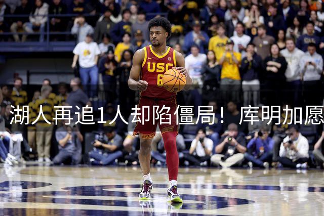 湖人再追1人却陷僵局！库明加愿加盟但交易筹码难凑