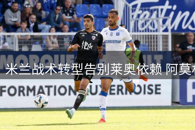 米兰战术转型告别莱奥依赖 阿莫林表态预示球员边缘化