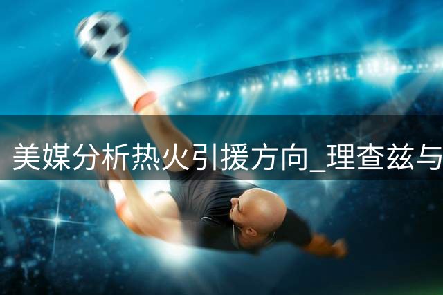 美媒分析热火引援方向 理查兹与文森特成合理选择