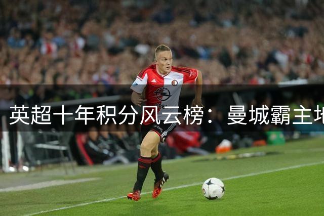 英超十年积分风云榜：曼城霸主地位稳固 利物浦枪手紧随其后