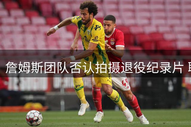 詹姆斯团队否认拍摄退役纪录片 职业生涯终点仍存悬念