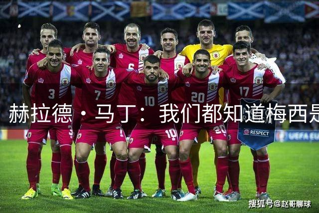 赫拉德·马丁：我们都知道梅西是谁，但他从未停止让我们惊叹