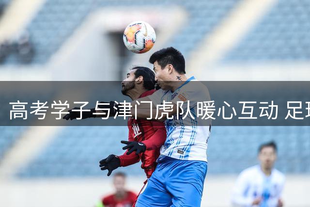 高考学子与津门虎队暖心互动 足球力量激励年轻一代追逐梦想
