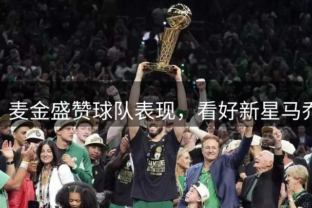 麦金盛赞球队表现，看好新星马乔成核心